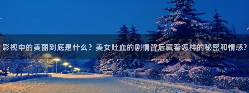 大地资源视频播放：影视中的美丽到底是什么？美女吐血的剧情背后藏着怎样的秘密和情感?