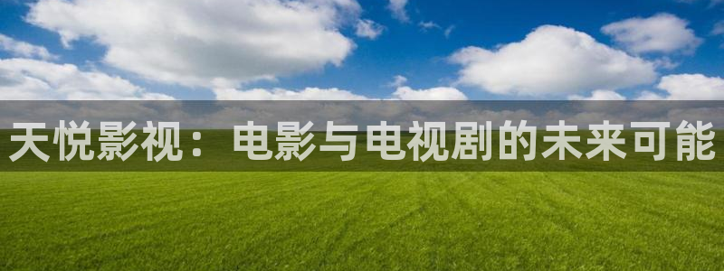 大地影院老板是谁：天悦影视：电影与电视剧的未来可能